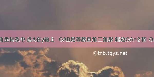 如图 在直角坐标系中 点A在y轴上 △OAB是等腰直角三角形 斜边OA=2 将△OAB绕点O