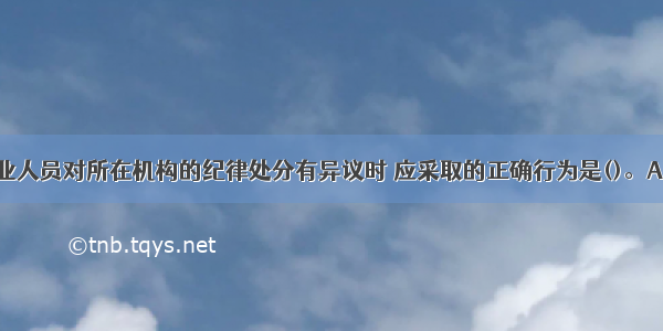 当银行业从业人员对所在机构的纪律处分有异议时 应采取的正确行为是()。A.立即向总行