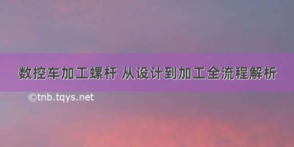 数控车加工螺杆 从设计到加工全流程解析