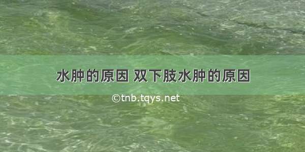 水肿的原因 双下肢水肿的原因