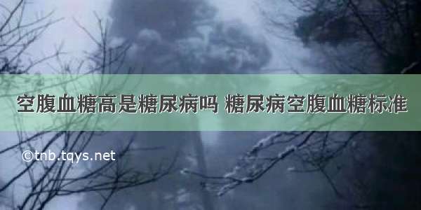 空腹血糖高是糖尿病吗 糖尿病空腹血糖标准