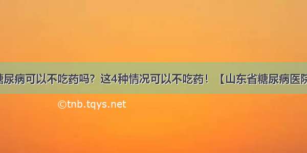 糖尿病可以不吃药吗？这4种情况可以不吃药！【山东省糖尿病医院】