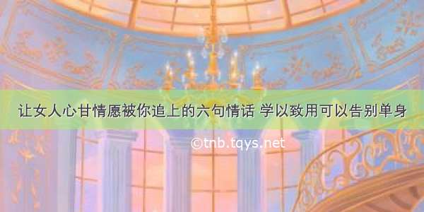 让女人心甘情愿被你追上的六句情话 学以致用可以告别单身