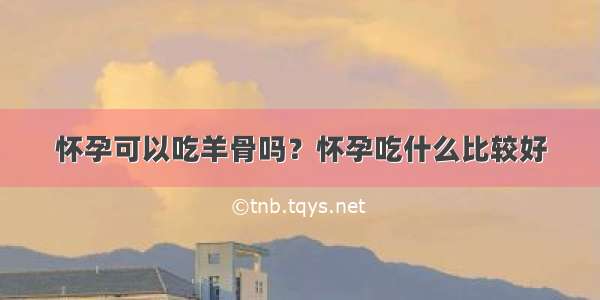 怀孕可以吃羊骨吗？怀孕吃什么比较好