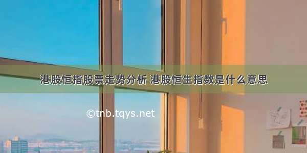 港股恒指股票走势分析 港股恒生指数是什么意思