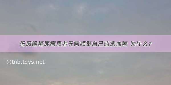 低风险糖尿病患者无需频繁自己监测血糖 为什么？