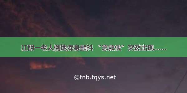 江阴一老人倒地浑身颤抖 “急救侠”突然出现……