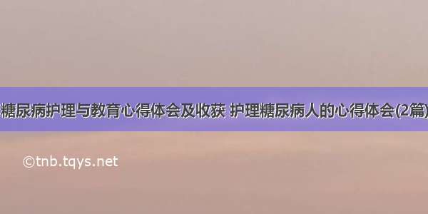 糖尿病护理与教育心得体会及收获 护理糖尿病人的心得体会(2篇)