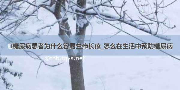 ​糖尿病患者为什么容易生疖长疮_怎么在生活中预防糖尿病