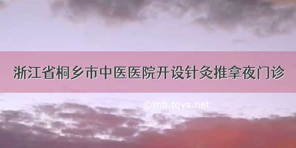 浙江省桐乡市中医医院开设针灸推拿夜门诊