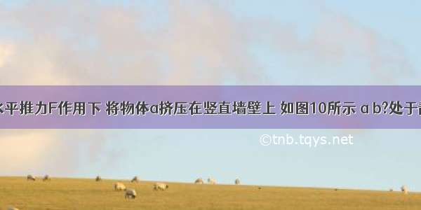 物体b在水平推力F作用下 将物体a挤压在竖直墙壁上 如图10所示 a b?处于静止状态 