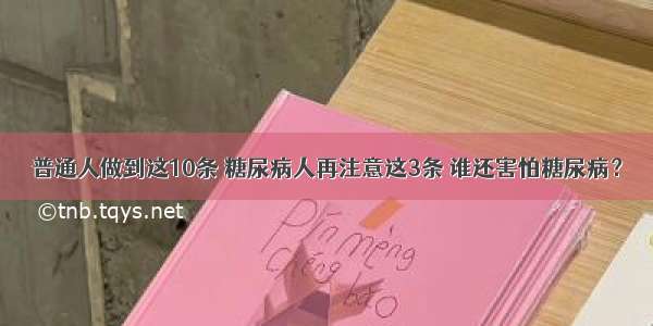 普通人做到这10条 糖尿病人再注意这3条 谁还害怕糖尿病？