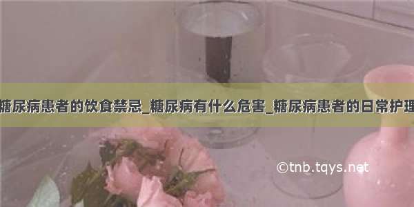 糖尿病患者的饮食禁忌_糖尿病有什么危害_糖尿病患者的日常护理