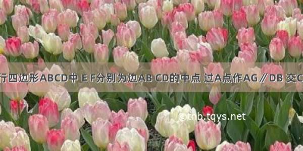 如图 在平行四边形ABCD中 E F分别为边AB CD的中点 过A点作AG∥DB 交CB的延长线