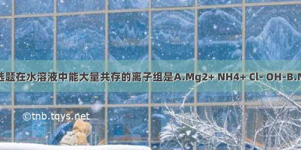 单选题在水溶液中能大量共存的离子组是A.Mg2+ NH4+ Cl- OH-B.Na+