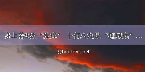 身上若2处“发痒” 十有八九是“糖尿病”...