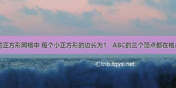 如图所示的正方形网格中 每个小正方形的边长为1 △ABC的三个顶点都在格点上．（1）