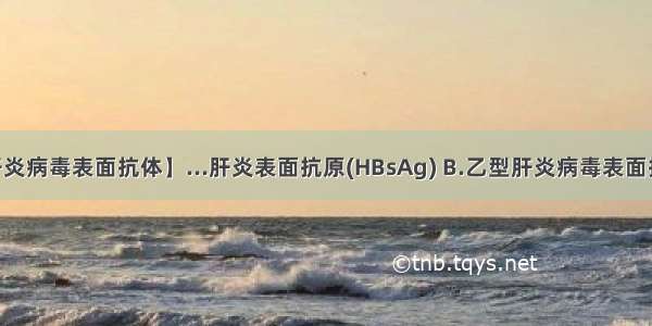 【乙型肝炎病毒表面抗体】...肝炎表面抗原(HBsAg) B.乙型肝炎病毒表面抗体(抗-...