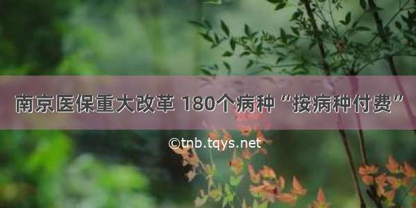 南京医保重大改革 180个病种“按病种付费”