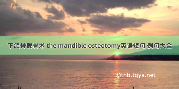 下颌骨截骨术 the mandible osteotomy英语短句 例句大全