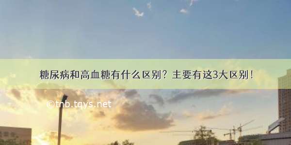 糖尿病和高血糖有什么区别？主要有这3大区别！