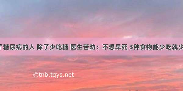 得了糖尿病的人 除了少吃糖 医生苦劝：不想早死 3种食物能少吃就少吃！