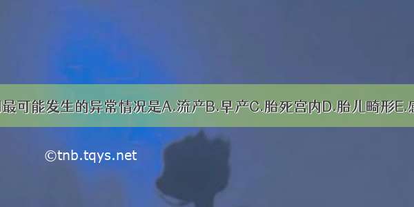 孕期最可能发生的异常情况是A.流产B.早产C.胎死宫内D.胎儿畸形E.感染