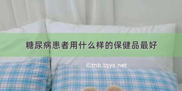 糖尿病患者用什么样的保健品最好