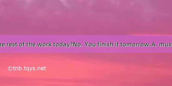 Must I do the rest of the work today?No. You finish it tomorrow.A. mustB. canC. ne