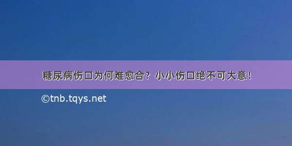 糖尿病伤口为何难愈合？小小伤口绝不可大意！