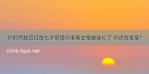 你的情敌已经在七夕前给你未来丈母娘送礼了 你还在发呆？