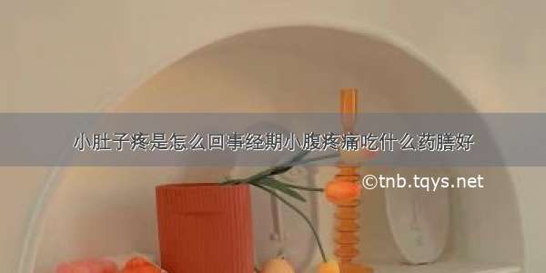 小肚子疼是怎么回事经期小腹疼痛吃什么药膳好