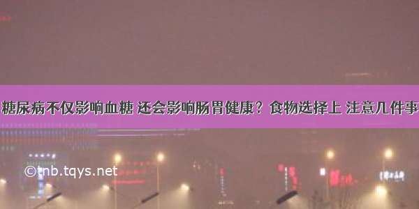 糖尿病不仅影响血糖 还会影响肠胃健康？食物选择上 注意几件事