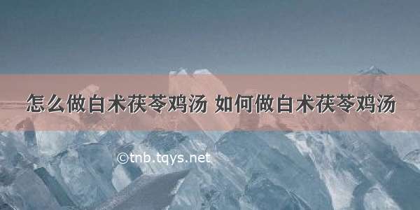 怎么做白术茯苓鸡汤 如何做白术茯苓鸡汤