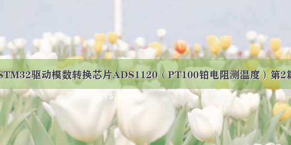 STM32驱动模数转换芯片ADS1120（PT100铂电阻测温度）第2篇