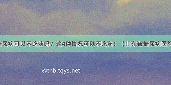 糖尿病可以不吃药吗？这4种情况可以不吃药！【山东省糖尿病医院】