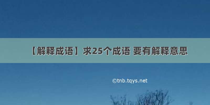 【解释成语】求25个成语 要有解释意思