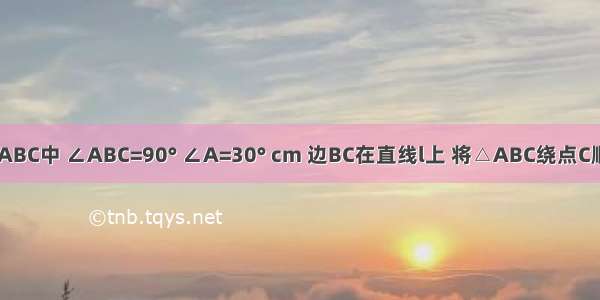 如图 在△ABC中 ∠ABC=90° ∠A=30° cm 边BC在直线l上 将△ABC绕点C顺时针旋转