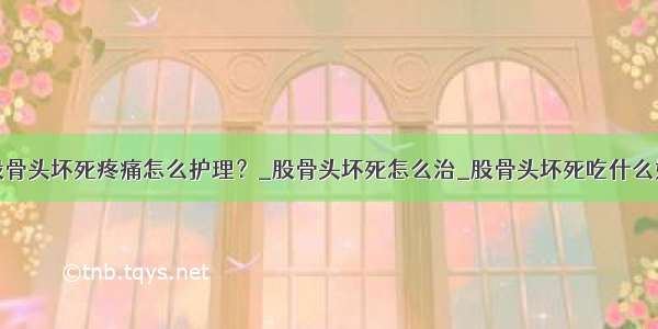 股骨头坏死疼痛怎么护理？_股骨头坏死怎么治_股骨头坏死吃什么好