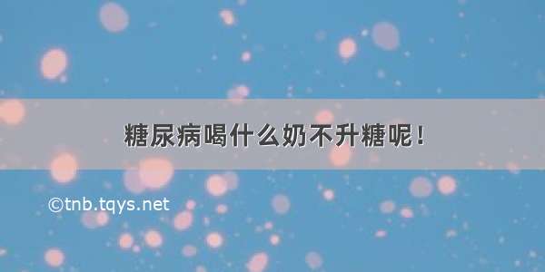 糖尿病喝什么奶不升糖呢！