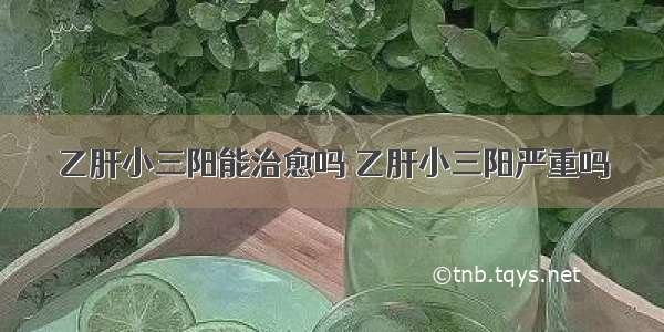 乙肝小三阳能治愈吗 乙肝小三阳严重吗