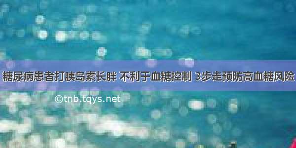 糖尿病患者打胰岛素长胖 不利于血糖控制 3步走预防高血糖风险