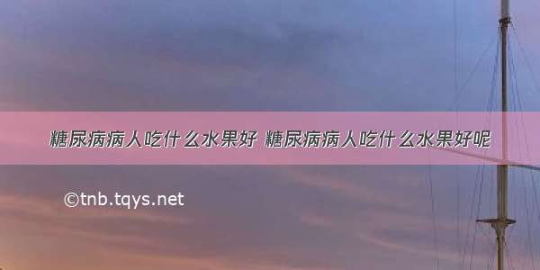 糖尿病病人吃什么水果好 糖尿病病人吃什么水果好呢