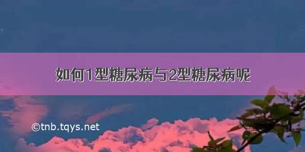 如何1型糖尿病与2型糖尿病呢