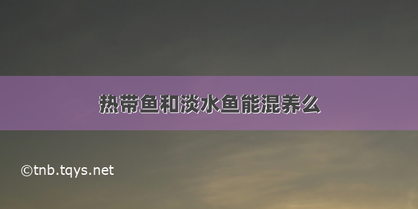 热带鱼和淡水鱼能混养么