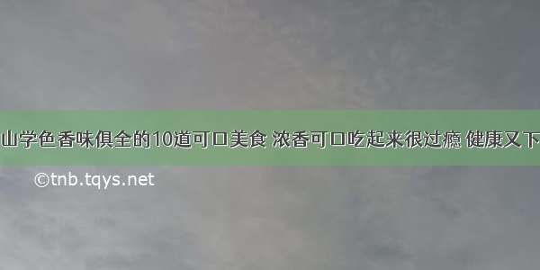 青山学色香味俱全的10道可口美食 浓香可口吃起来很过瘾 健康又下饭