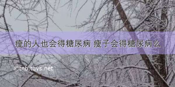 瘦的人也会得糖尿病 瘦子会得糖尿病么