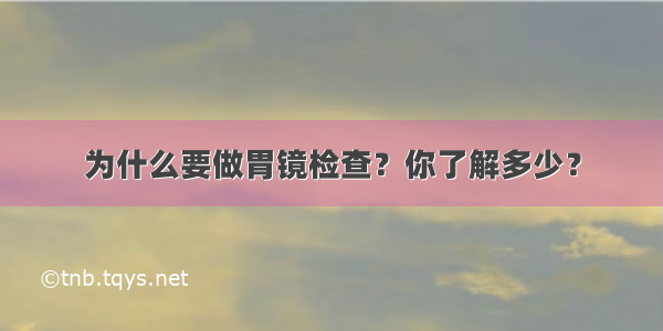 为什么要做胃镜检查？你了解多少？