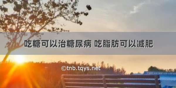 吃糖可以治糖尿病 吃脂肪可以减肥