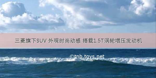 三菱旗下SUV 外观时尚动感 搭载1.5T涡轮增压发动机